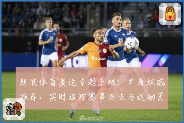 新浪体育奥运专题上线：年度权威推荐，实时追踪赛事热点与运动员风采