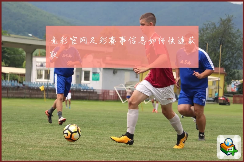 竞彩官网足彩赛事信息如何快速获取
