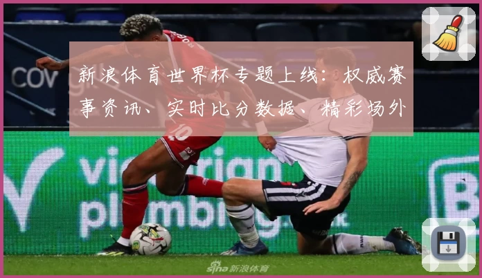 新浪体育世界杯专题上线：权威赛事资讯、实时比分数据、精彩场外花絮一站尽览