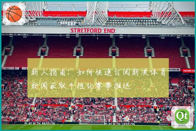 新人指南：如何快速订阅新浪体育新闻获取个性化赛事推送