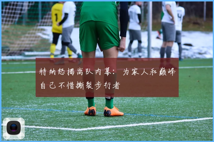 特纳怒揭离队内幕：为家人和巅峰自己不惜撕裂步行者