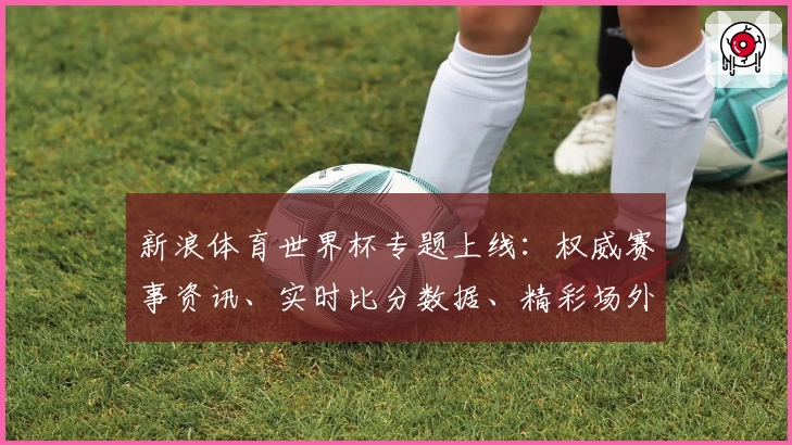 新浪体育世界杯专题上线:权威赛事资讯、实时比分数据、精彩场外花絮一站尽览