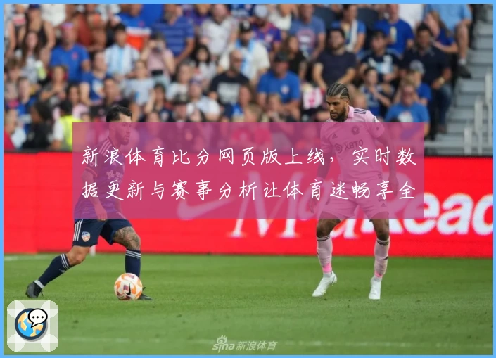 新浪体育比分网页版上线，实时数据更新与赛事分析让体育迷畅享全新观赛体验