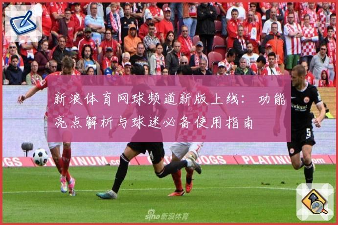 新浪体育网球频道新版上线：功能亮点解析与球迷必备使用指南