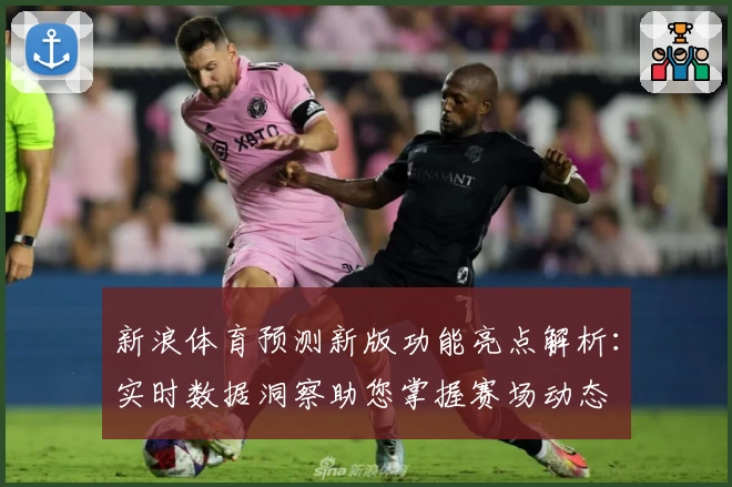 新浪体育预测新版功能亮点解析：实时数据洞察助您掌握赛场动态