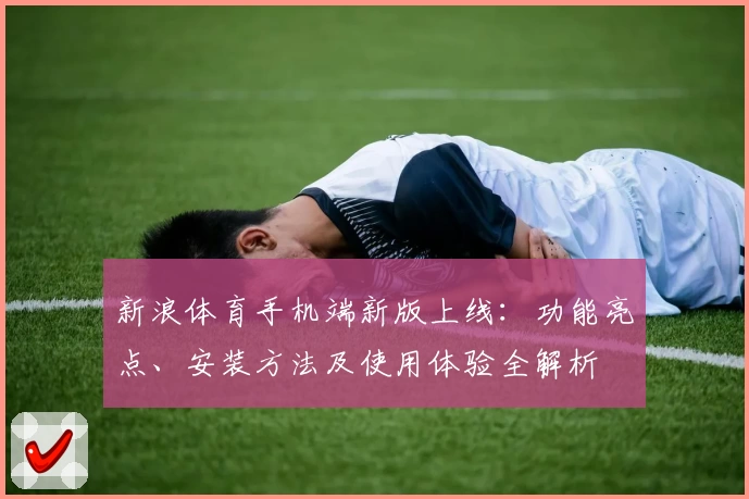 新浪体育手机端新版上线：功能亮点、安装方法及使用体验全解析