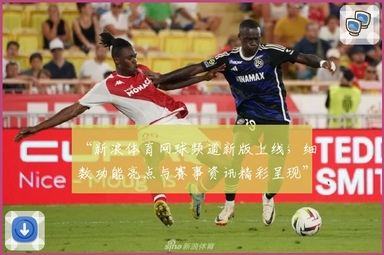 “新浪体育网球频道新版上线，细数功能亮点与赛事资讯精彩呈现”