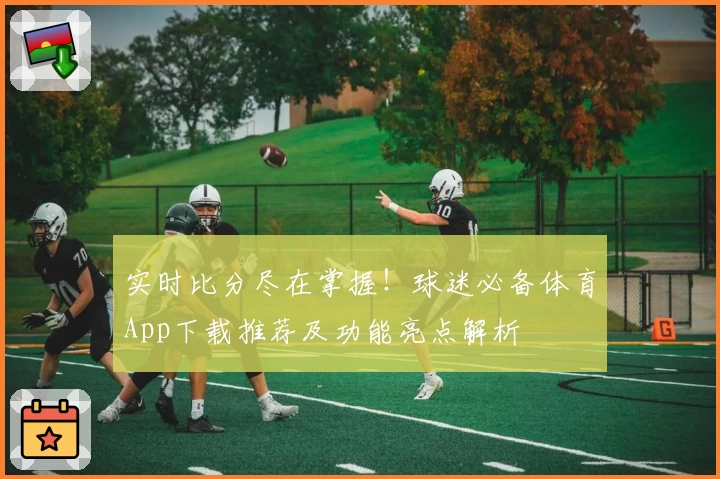 实时比分尽在掌握！球迷必备体育App下载推荐及功能亮点解析