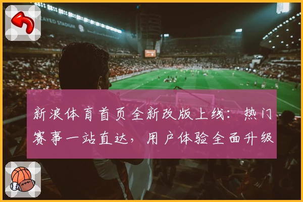 新浪体育首页全新改版上线：热门赛事一站直达，用户体验全面升级