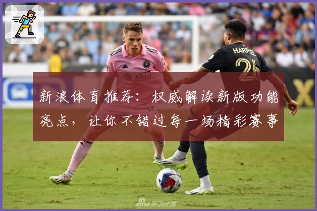 新浪体育推荐：权威解读新版功能亮点，让你不错过每一场精彩赛事
