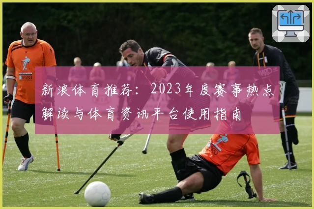 新浪体育推荐：2023年度赛事热点解读与体育资讯平台使用指南