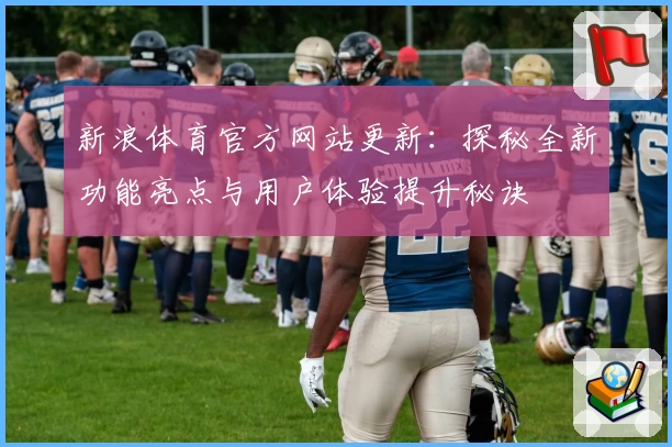 新浪体育官方网站更新：探秘全新功能亮点与用户体验提升秘诀