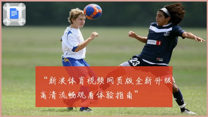 “新浪体育视频网页版全新升级，高清流畅观看体验指南”