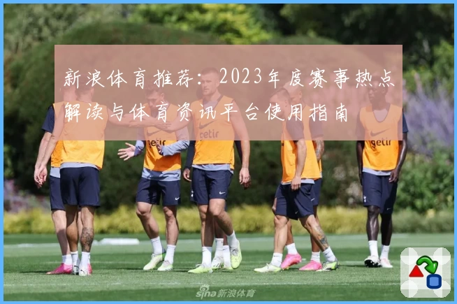 新浪体育推荐：2023年度赛事热点解读与体育资讯平台使用指南