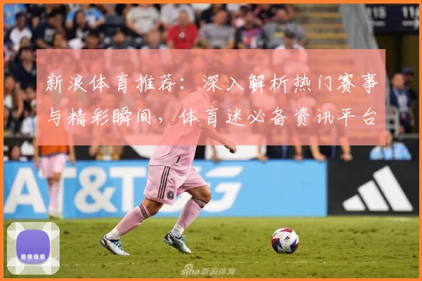 新浪体育推荐:深入解析热门赛事与精彩瞬间,体育迷必备资讯平台