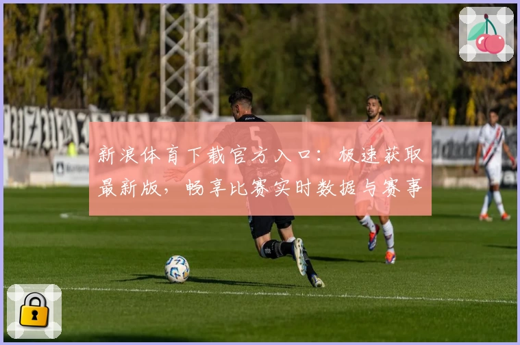 新浪体育下载官方入口：极速获取最新版，畅享比赛实时数据与赛事热点解析