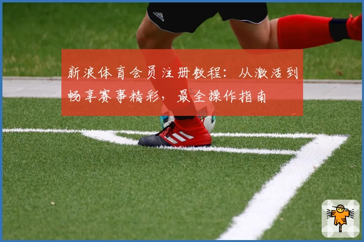 新浪体育会员注册教程:从激活到畅享赛事精彩,最全操作指南