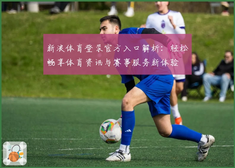 新浪体育登录官方入口解析：轻松畅享体育资讯与赛事服务新体验