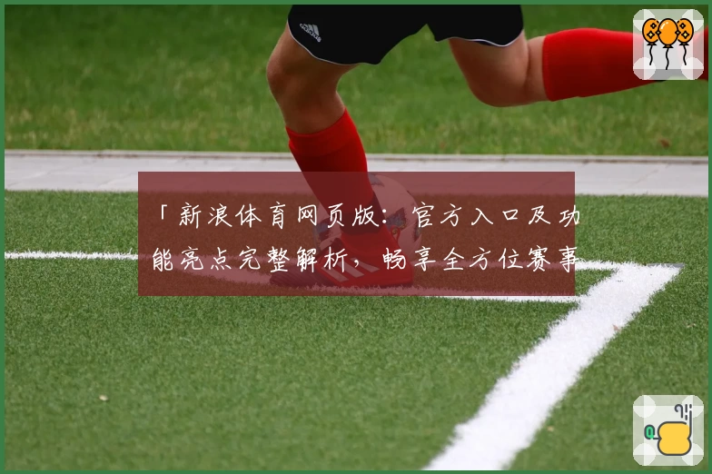 「新浪体育网页版:官方入口及功能亮点完整解析,畅享全方位赛事资讯体验」