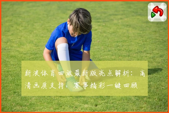 新浪体育回放最新版亮点解析:高清画质支持,赛事精彩一键回顾