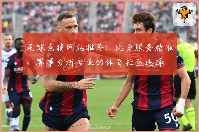 足球竞猜网站推荐：比分服务精准、赛事分析专业的体育社区选择