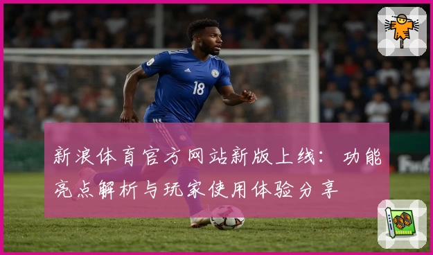 新浪体育官方网站新版上线：功能亮点解析与玩家使用体验分享
