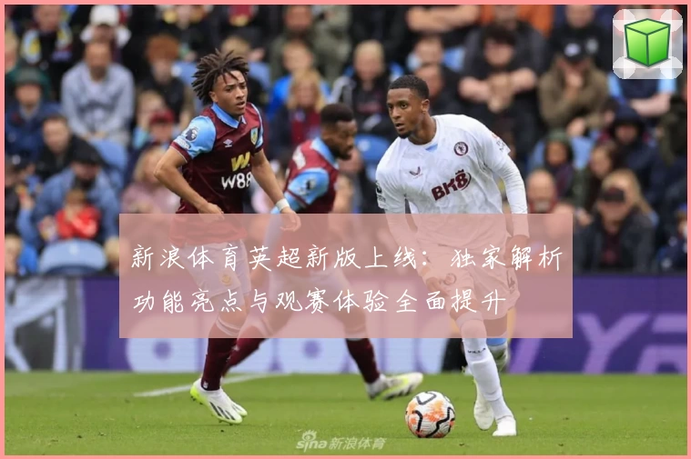 新浪体育英超新版上线：独家解析功能亮点与观赛体验全面提升