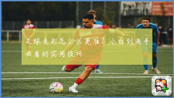 足球竞彩怎么买更准？小白到老手必看的实用技巧