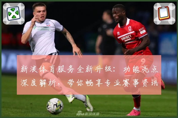 新浪体育服务全新升级：功能亮点深度解析，带你畅享专业赛事资讯与互动体验
