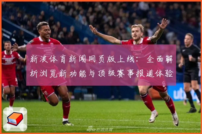 新浪体育新闻网页版上线：全面解析浏览新功能与顶级赛事报道体验