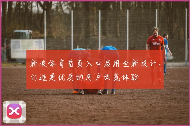 新浪体育首页入口启用全新设计，打造更优质的用户浏览体验