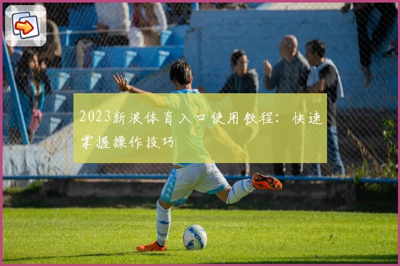 2023新浪体育入口使用教程:快速掌握操作技巧