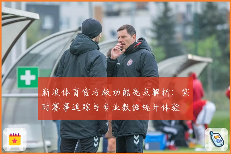 新浪体育官方版功能亮点解析：实时赛事追踪与专业数据统计体验