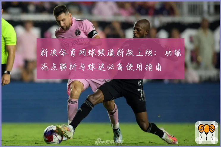 新浪体育网球频道新版上线：功能亮点解析与球迷必备使用指南