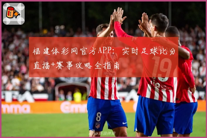 福建体彩网官方APP：实时足球比分直播+赛事攻略全指南