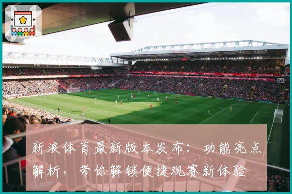 新浪体育最新版本发布：功能亮点解析，带你解锁便捷观赛新体验