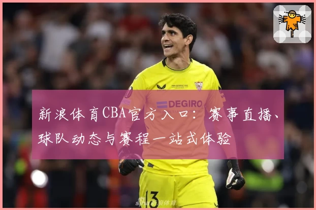新浪体育CBA官方入口:赛事直播、球队动态与赛程一站式体验
