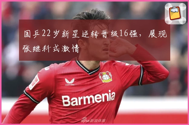 国乒22岁新星逆转晋级16强，展现张继科式激情