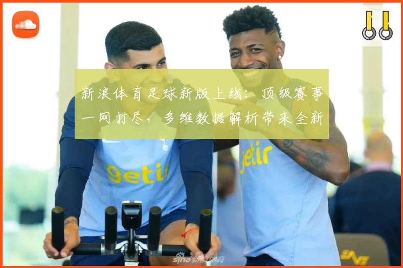 新浪体育足球新版上线：顶级赛事一网打尽，多维数据解析带来全新观赛体验