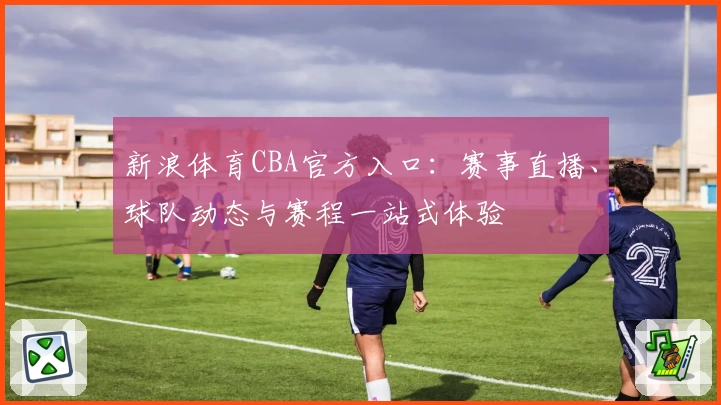 新浪体育CBA官方入口：赛事直播、球队动态与赛程一站式体验