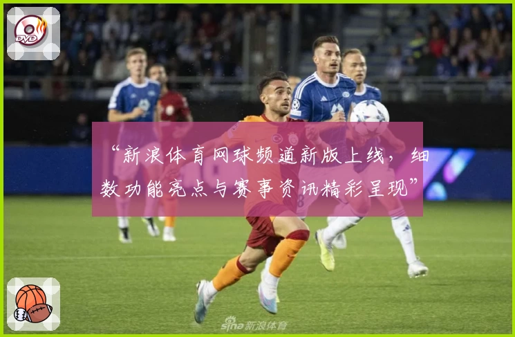 “新浪体育网球频道新版上线，细数功能亮点与赛事资讯精彩呈现”