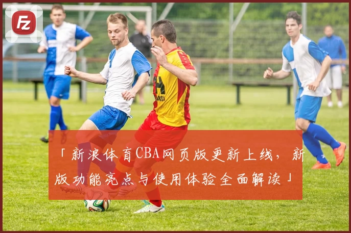 「新浪体育CBA网页版更新上线，新版功能亮点与使用体验全面解读」