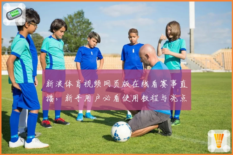 新浪体育视频网页版在线看赛事直播，新手用户必看使用教程与亮点分析