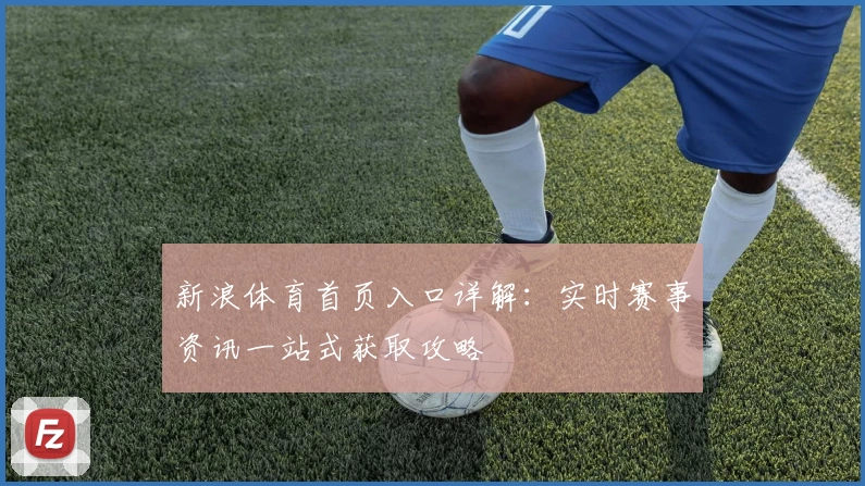 新浪体育首页入口详解：实时赛事资讯一站式获取攻略
