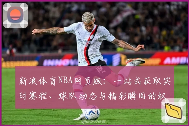 新浪体育NBA网页版：一站式获取实时赛程、球队动态与精彩瞬间的权威指南
