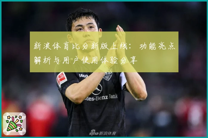 新浪体育比分新版上线：功能亮点解析与用户使用体验分享