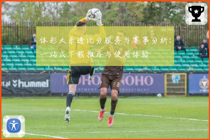 体彩大乐透比分服务与赛事分析：一站式下载推荐与使用体验