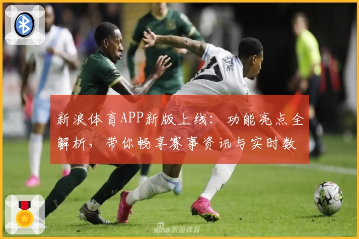 新浪体育APP新版上线：功能亮点全解析，带你畅享赛事资讯与实时数据体验