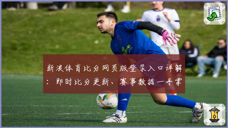 新浪体育比分网页版登录入口详解：即时比分更新、赛事数据一手掌握