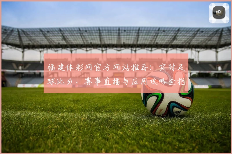 福建体彩网官方网站推荐:实时足球比分、赛事直播与应用攻略全指南
